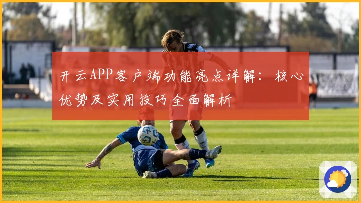 开云APP客户端功能亮点详解：核心优势及实用技巧全面解析