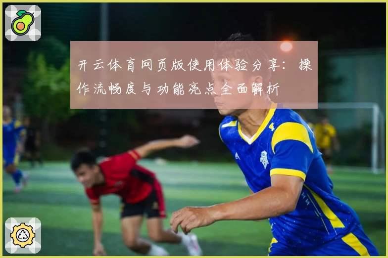 开云体育网页版使用体验分享：操作流畅度与功能亮点全面解析