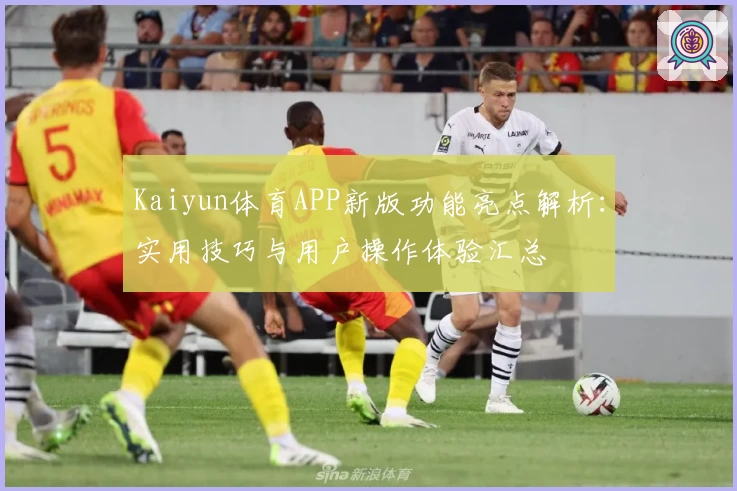 Kaiyun体育APP新版功能亮点解析：实用技巧与用户操作体验汇总