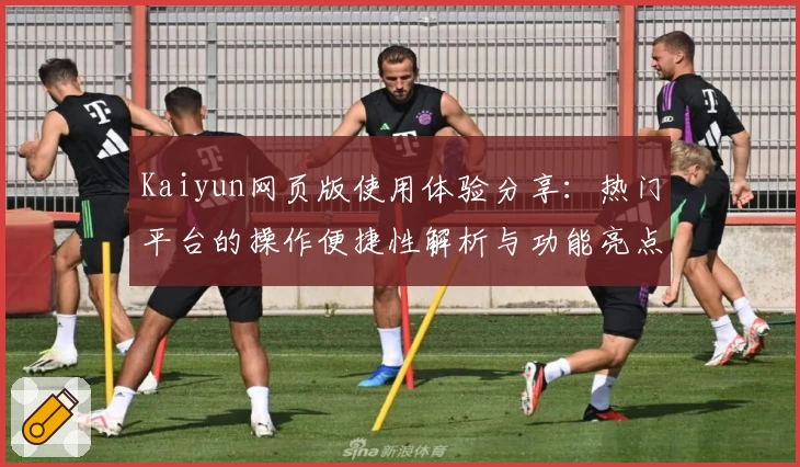 Kaiyun网页版使用体验分享：热门平台的操作便捷性解析与功能亮点介绍