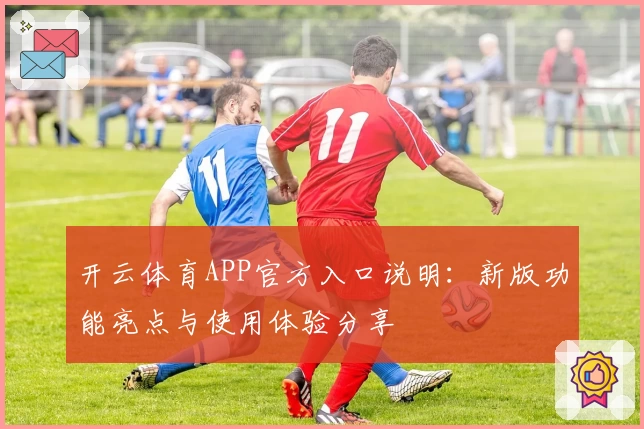 开云体育APP官方入口说明：新版功能亮点与使用体验分享