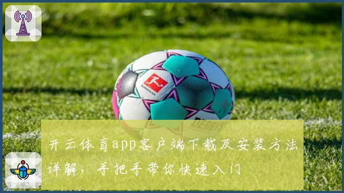 开云体育app客户端下载及安装方法详解，手把手带你快速入门