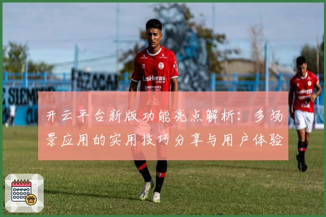 开云平台新版功能亮点解析：多场景应用的实用技巧分享与用户体验总结