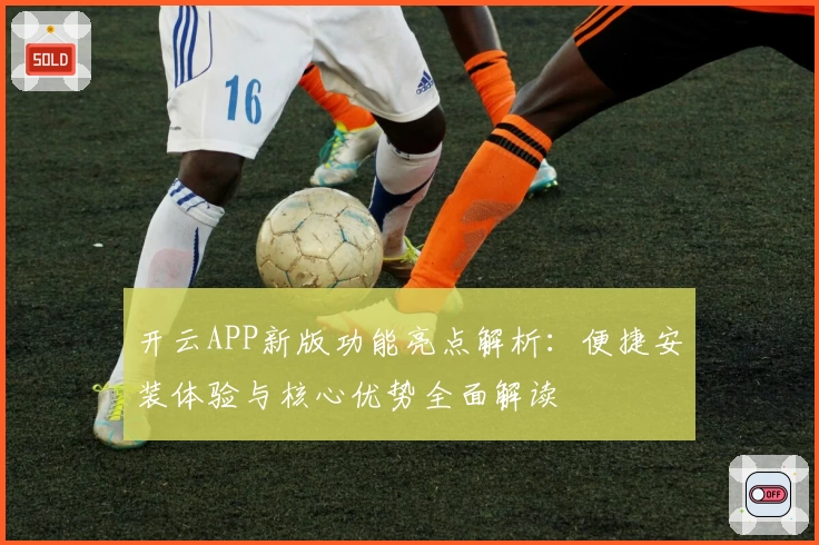 开云APP新版功能亮点解析：便捷安装体验与核心优势全面解读