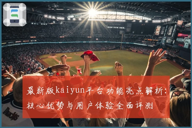 最新版kaiyun平台功能亮点解析：核心优势与用户体验全面评测