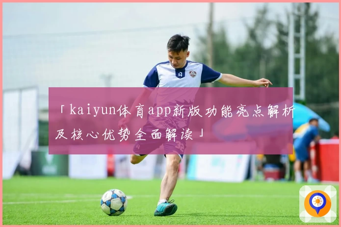 「kaiyun体育app新版功能亮点解析及核心优势全面解读」