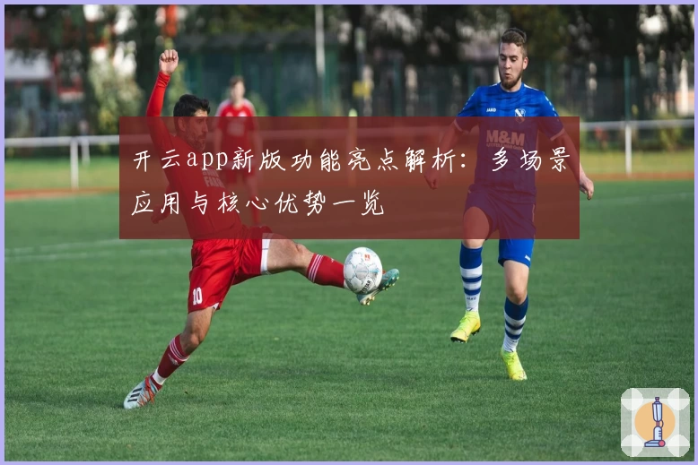 开云app新版功能亮点解析：多场景应用与核心优势一览
