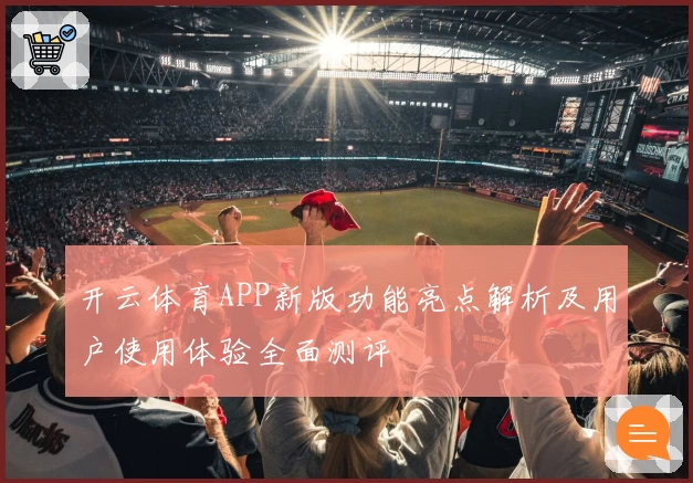 开云体育APP新版功能亮点解析及用户使用体验全面测评