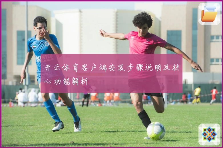 开云体育客户端安装步骤说明及核心功能解析