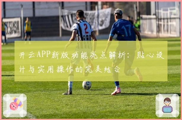 开云APP新版功能亮点解析：贴心设计与实用操作的完美结合