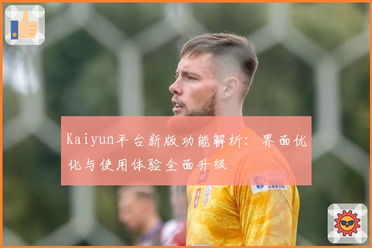 Kaiyun平台新版功能解析：界面优化与使用体验全面升级