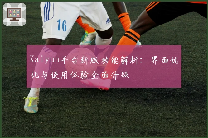 Kaiyun平台新版功能解析：界面优化与使用体验全面升级