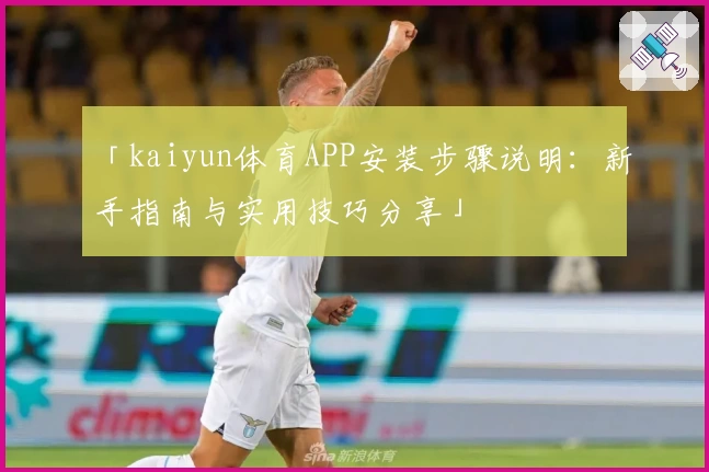 「kaiyun体育APP安装步骤说明：新手指南与实用技巧分享」