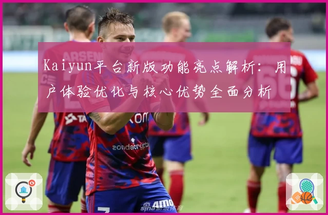 Kaiyun平台新版功能亮点解析：用户体验优化与核心优势全面分析