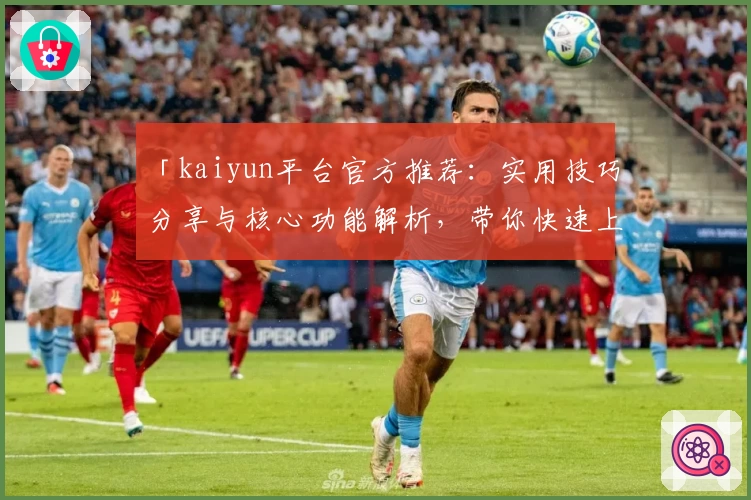 「kaiyun平台官方推荐：实用技巧分享与核心功能解析，带你快速上手」