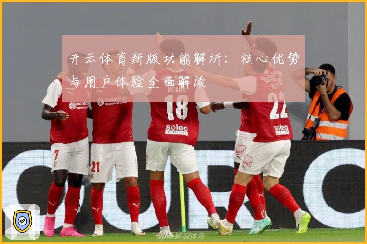 开云体育新版功能解析：核心优势与用户体验全面解读