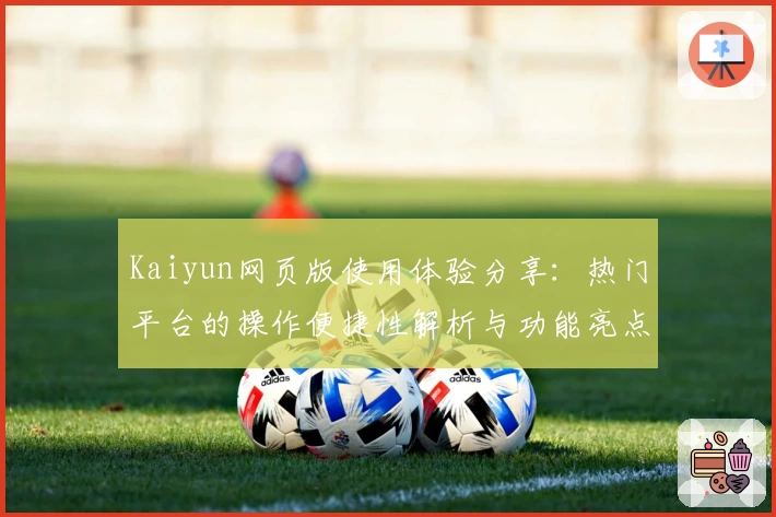 Kaiyun网页版使用体验分享：热门平台的操作便捷性解析与功能亮点介绍