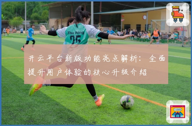 开云平台新版功能亮点解析：全面提升用户体验的核心升级介绍