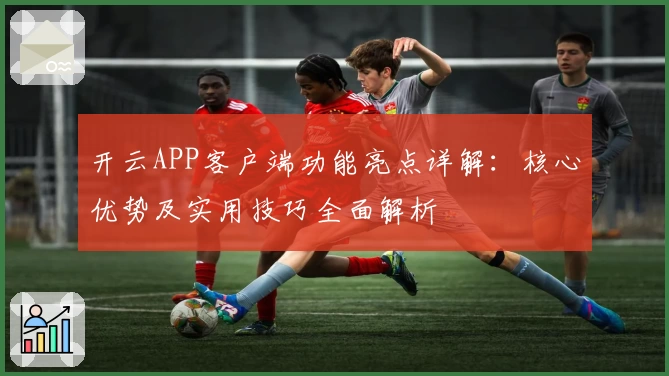 开云APP客户端功能亮点详解：核心优势及实用技巧全面解析