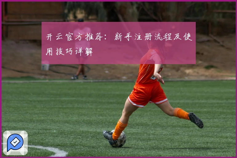 开云官方推荐：新手注册流程及使用技巧详解